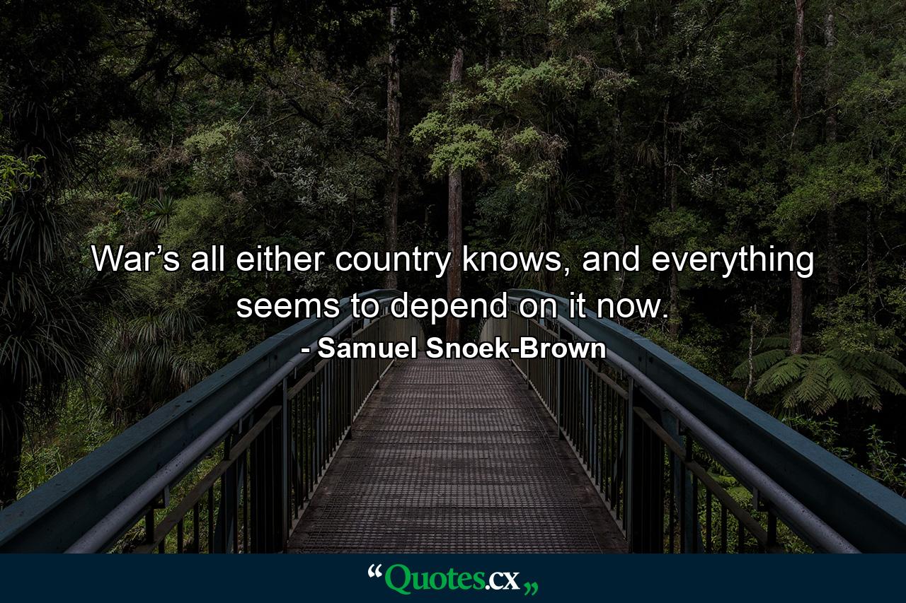 War’s all either country knows, and everything seems to depend on it now. - Quote by Samuel Snoek-Brown