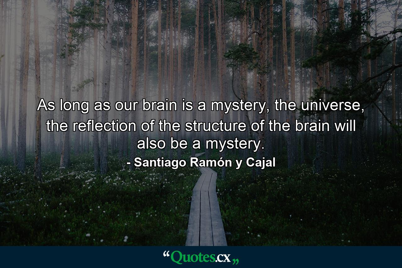 As long as our brain is a mystery, the universe, the reflection of the structure of the brain will also be a mystery. - Quote by Santiago Ramón y Cajal