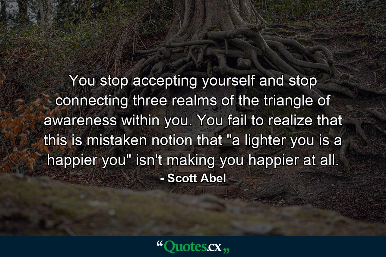 You stop accepting yourself and stop connecting three realms of the triangle of awareness within you. You fail to realize that this is mistaken notion that 