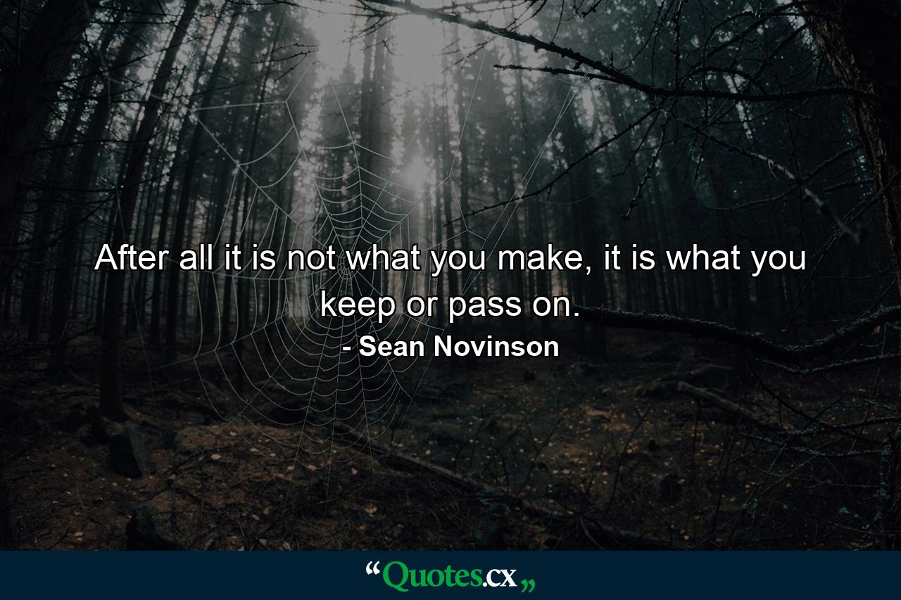 After all it is not what you make, it is what you keep or pass on. - Quote by Sean Novinson