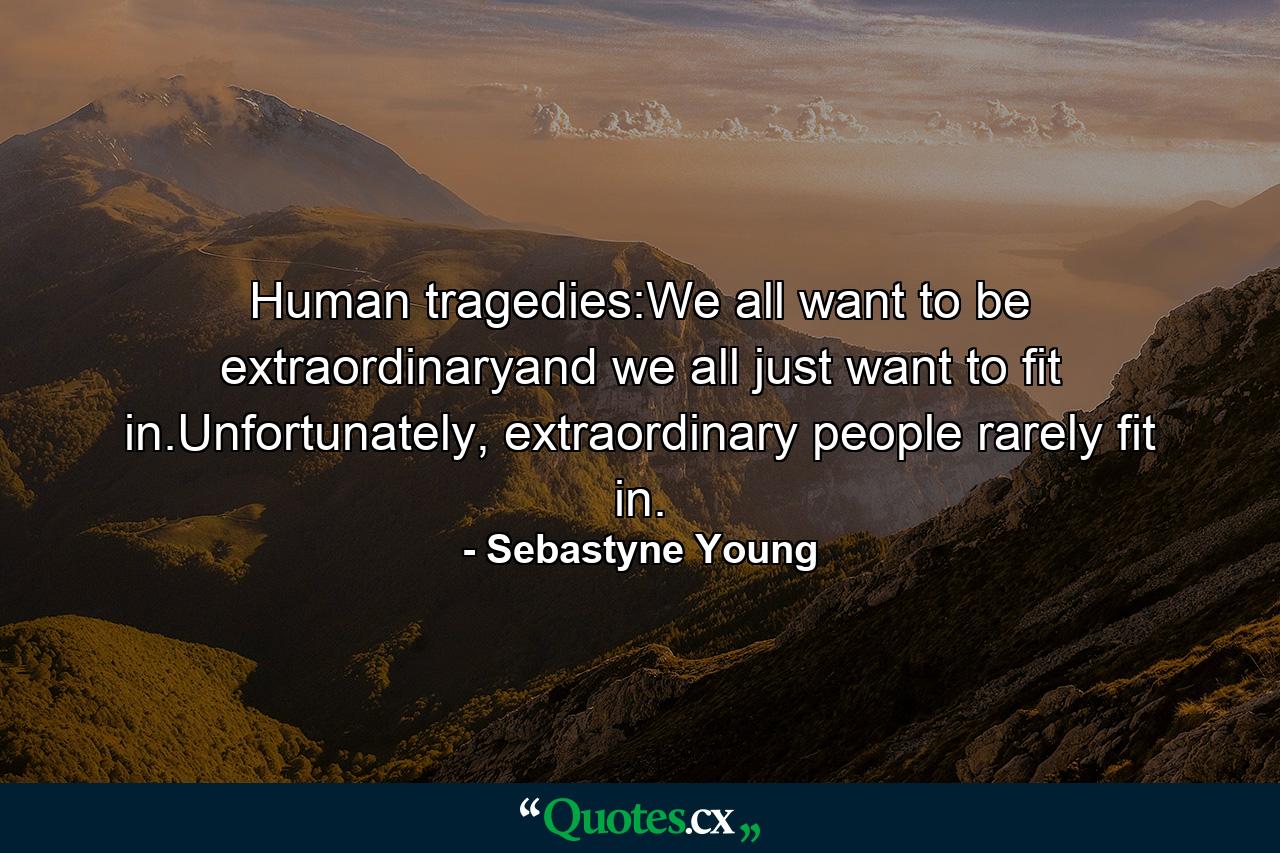 Human tragedies:We all want to be extraordinaryand we all just want to fit in.Unfortunately, extraordinary people rarely fit in. - Quote by Sebastyne Young