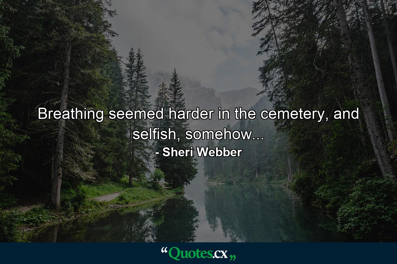 Breathing seemed harder in the cemetery, and selfish, somehow... - Quote by Sheri Webber