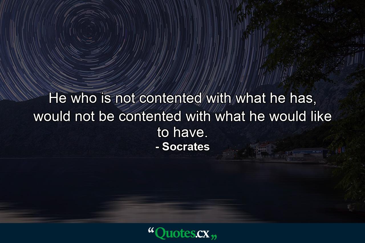 He who is not contented with what he has, would not be contented with what he would like to have. - Quote by Socrates