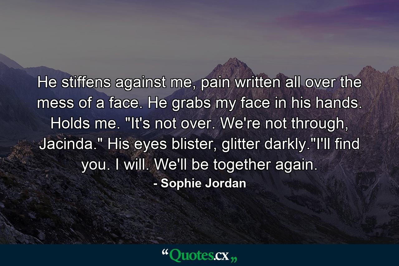 He stiffens against me, pain written all over the mess of a face. He grabs my face in his hands. Holds me. 