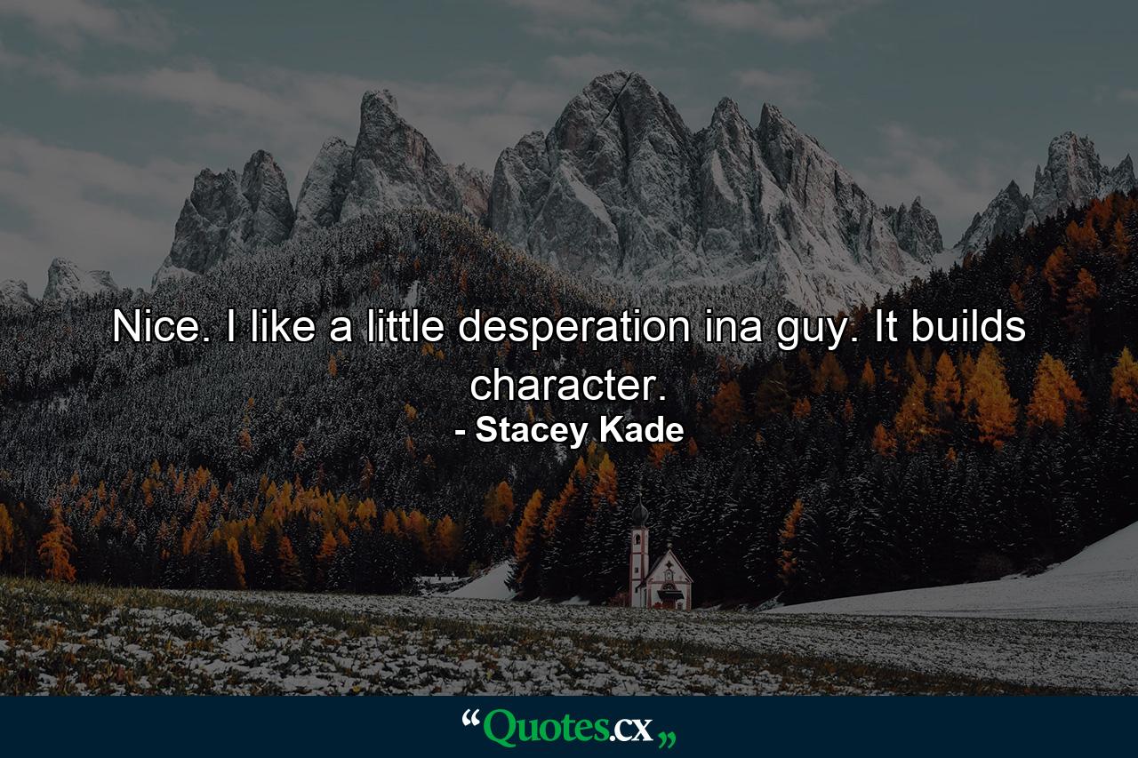 Nice. I like a little desperation ina guy. It builds character. - Quote by Stacey Kade