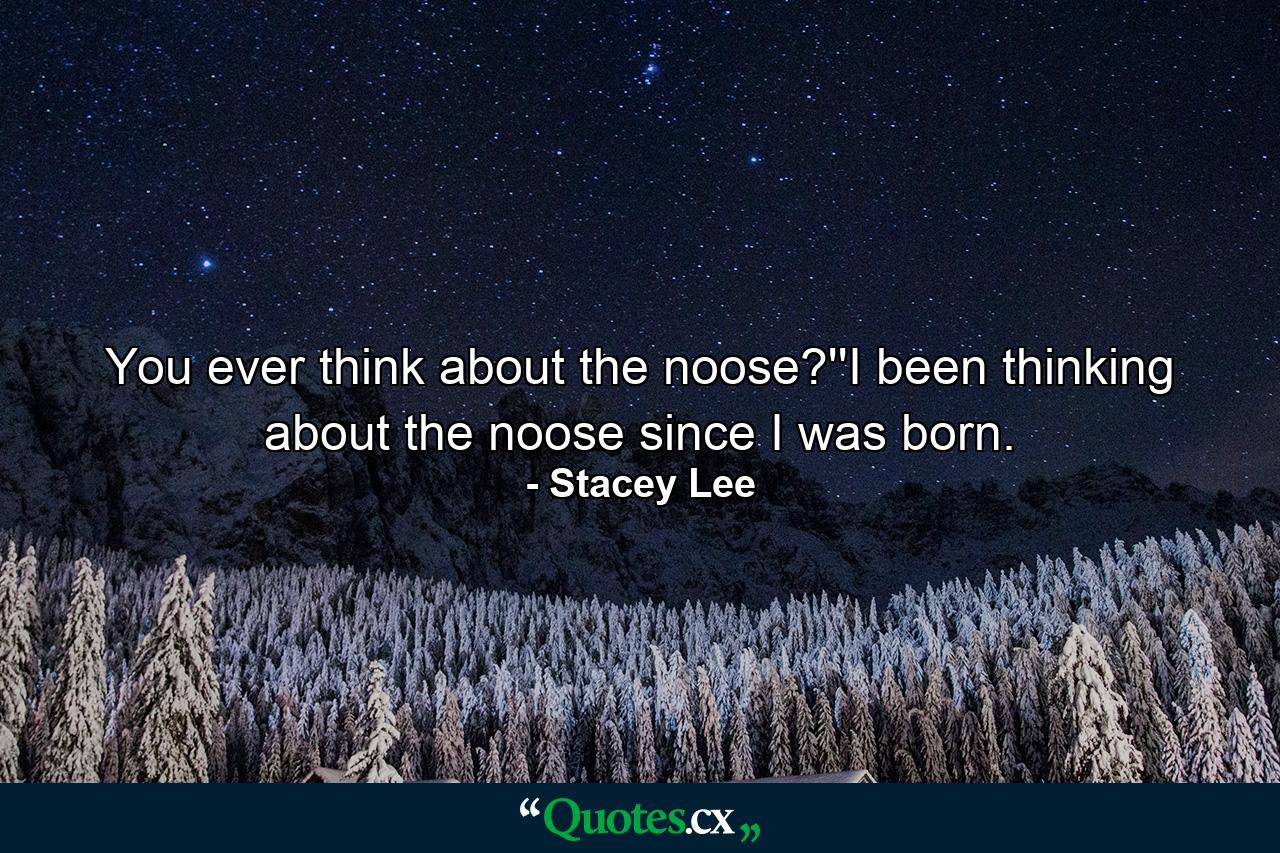 You ever think about the noose?''I been thinking about the noose since I was born. - Quote by Stacey Lee