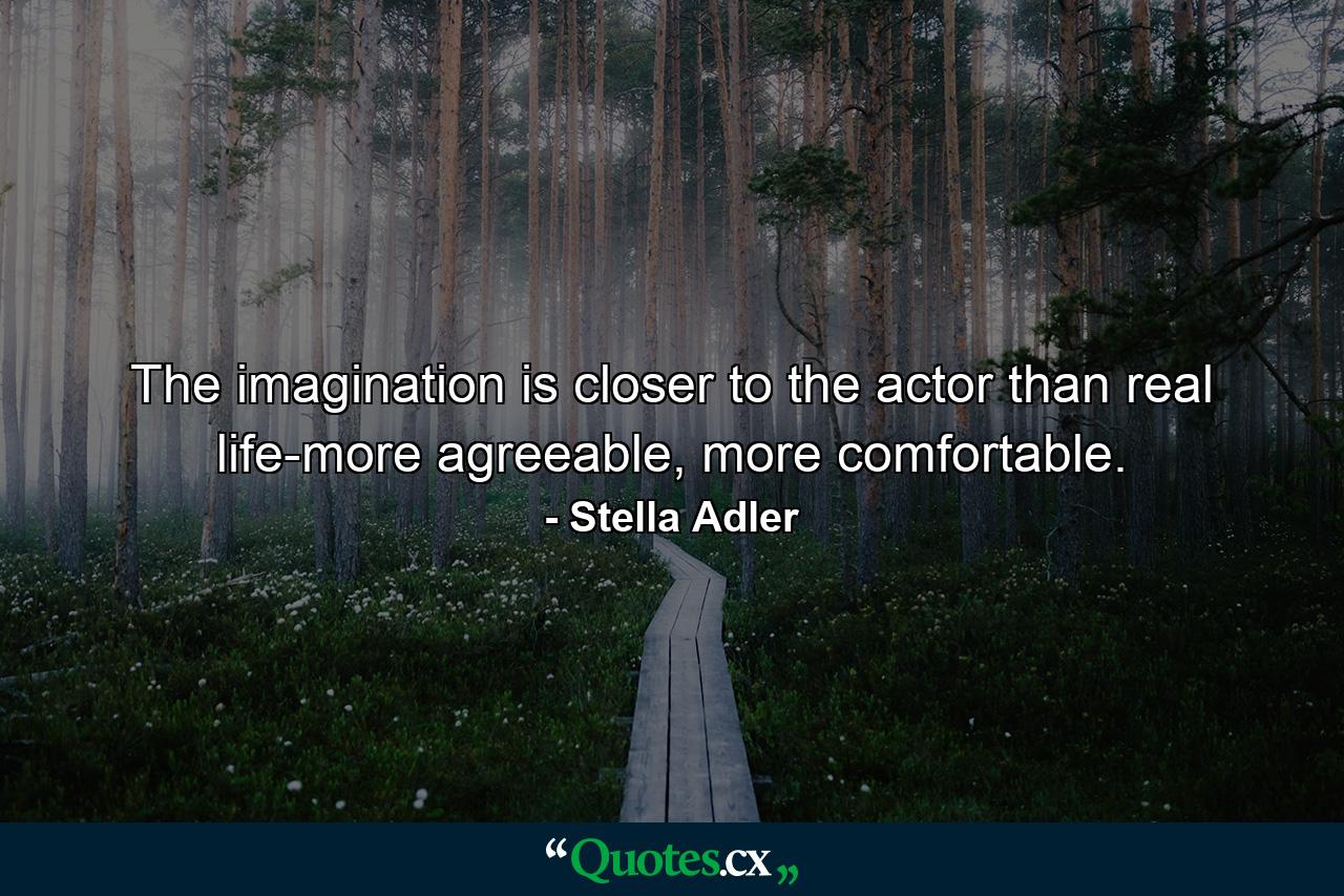 The imagination is closer to the actor than real life-more agreeable, more comfortable. - Quote by Stella Adler