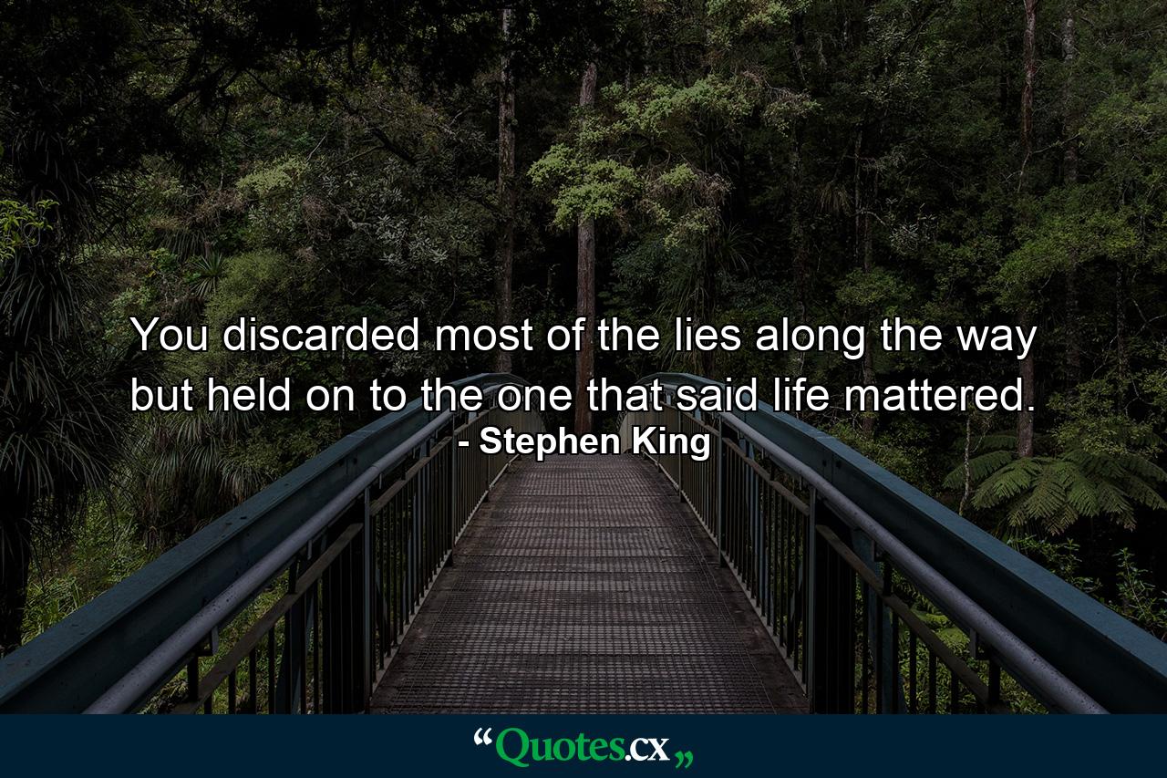 You discarded most of the lies along the way but held on to the one that said life mattered. - Quote by Stephen King