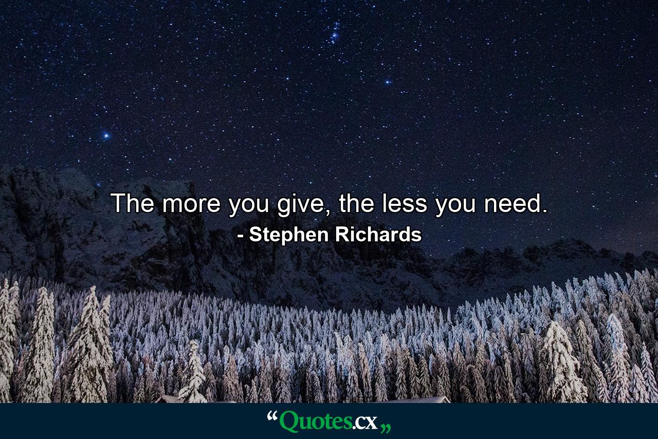 The more you give, the less you need. - Quote by Stephen Richards