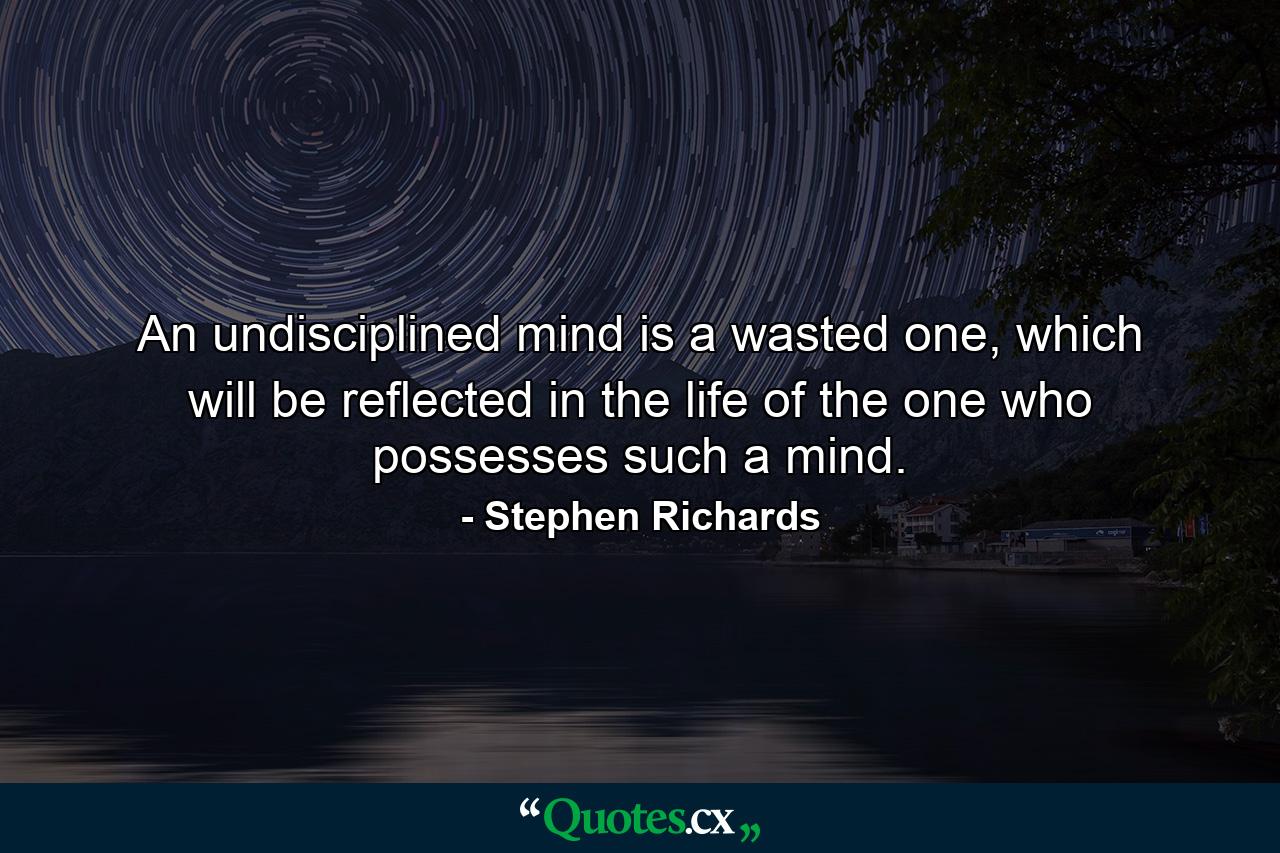 An undisciplined mind is a wasted one, which will be reflected in the life of the one who possesses such a mind. - Quote by Stephen Richards