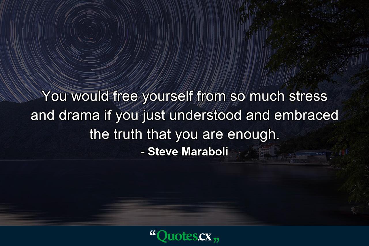 You would free yourself from so much stress and drama if you just understood and embraced the truth that you are enough. - Quote by Steve Maraboli