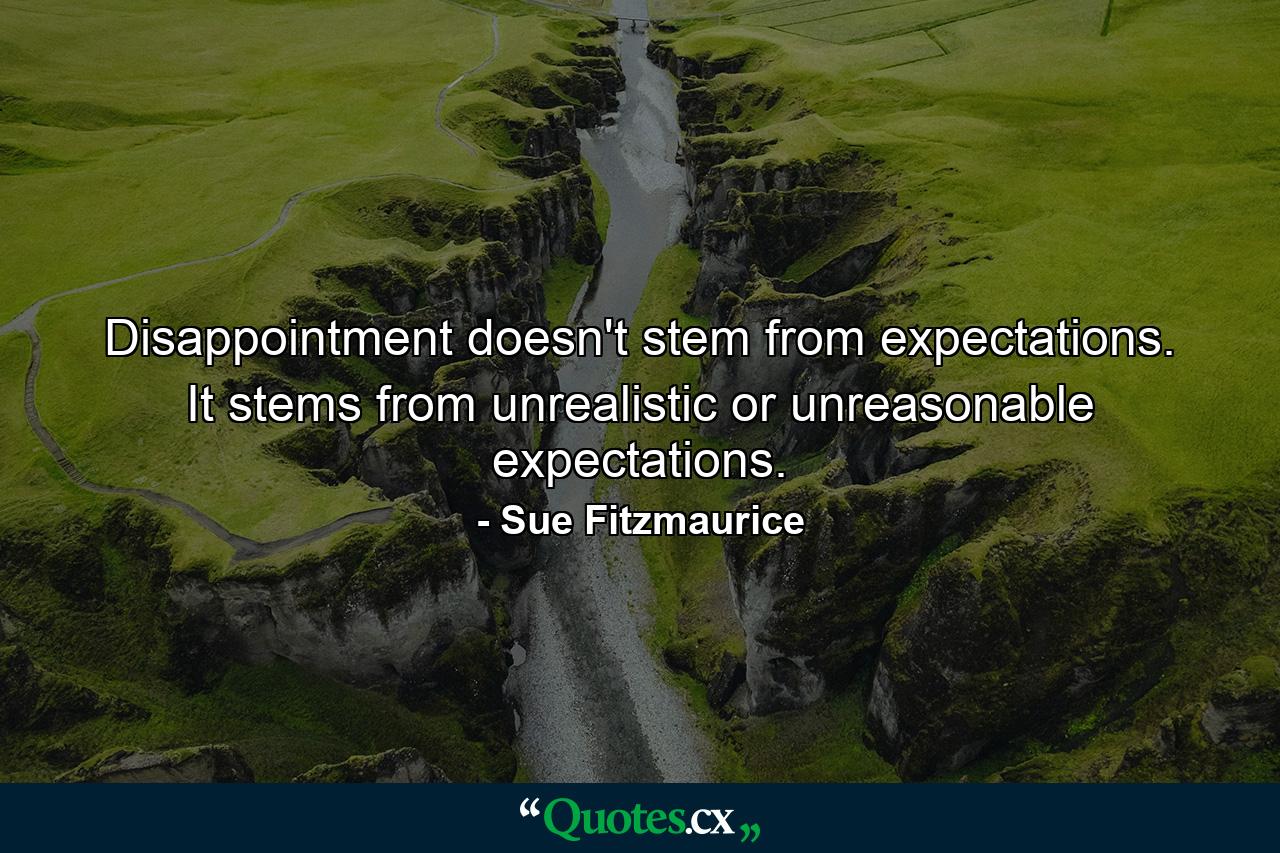 Disappointment doesn't stem from expectations. It stems from unrealistic or unreasonable expectations. - Quote by Sue Fitzmaurice