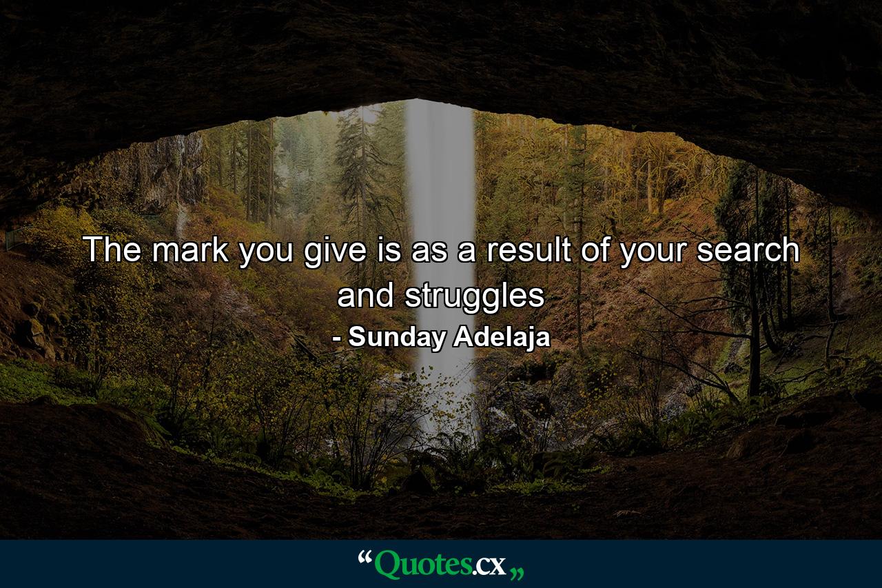 The mark you give is as a result of your search and struggles - Quote by Sunday Adelaja