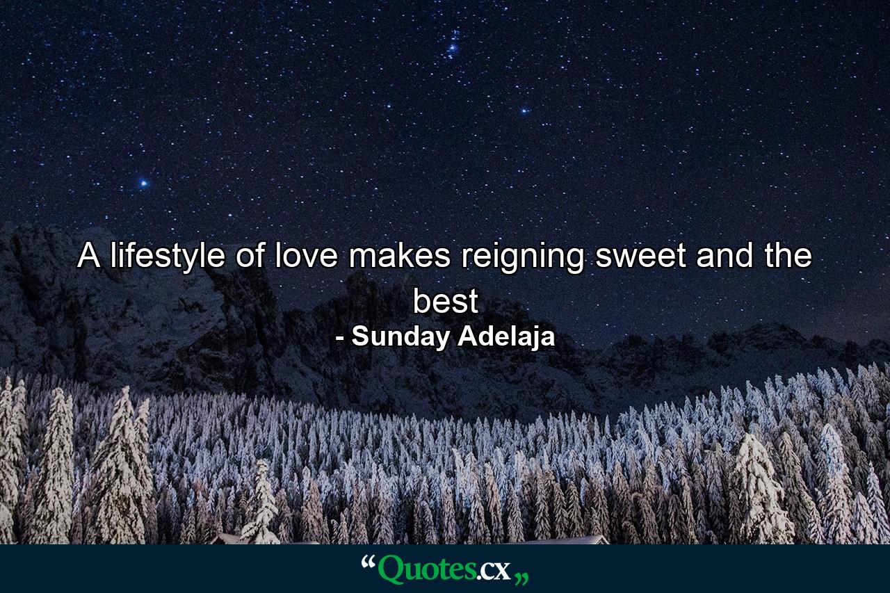 A lifestyle of love makes reigning sweet and the best - Quote by Sunday Adelaja