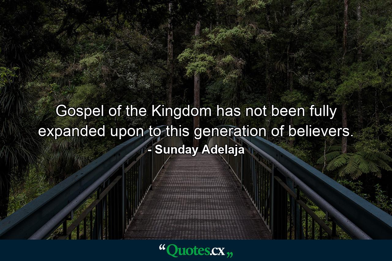 Gospel of the Kingdom has not been fully expanded upon to this generation of believers. - Quote by Sunday Adelaja