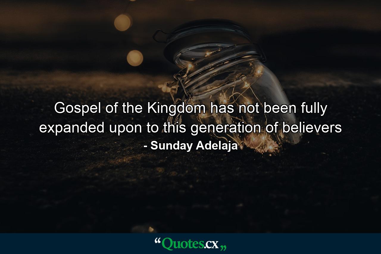 Gospel of the Kingdom has not been fully expanded upon to this generation of believers - Quote by Sunday Adelaja