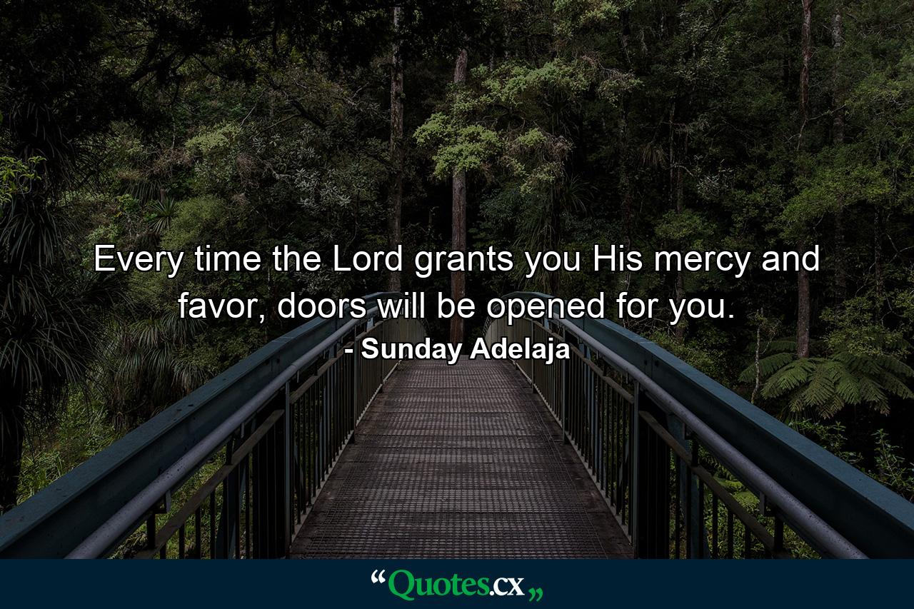 Every time the Lord grants you His mercy and favor, doors will be opened for you. - Quote by Sunday Adelaja