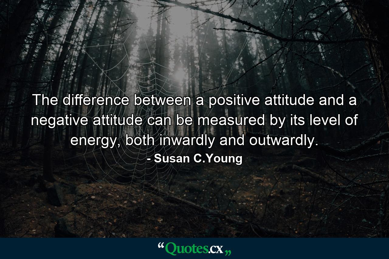 The difference between a positive attitude and a negative attitude can be measured by its level of energy, both inwardly and outwardly. - Quote by Susan C.Young