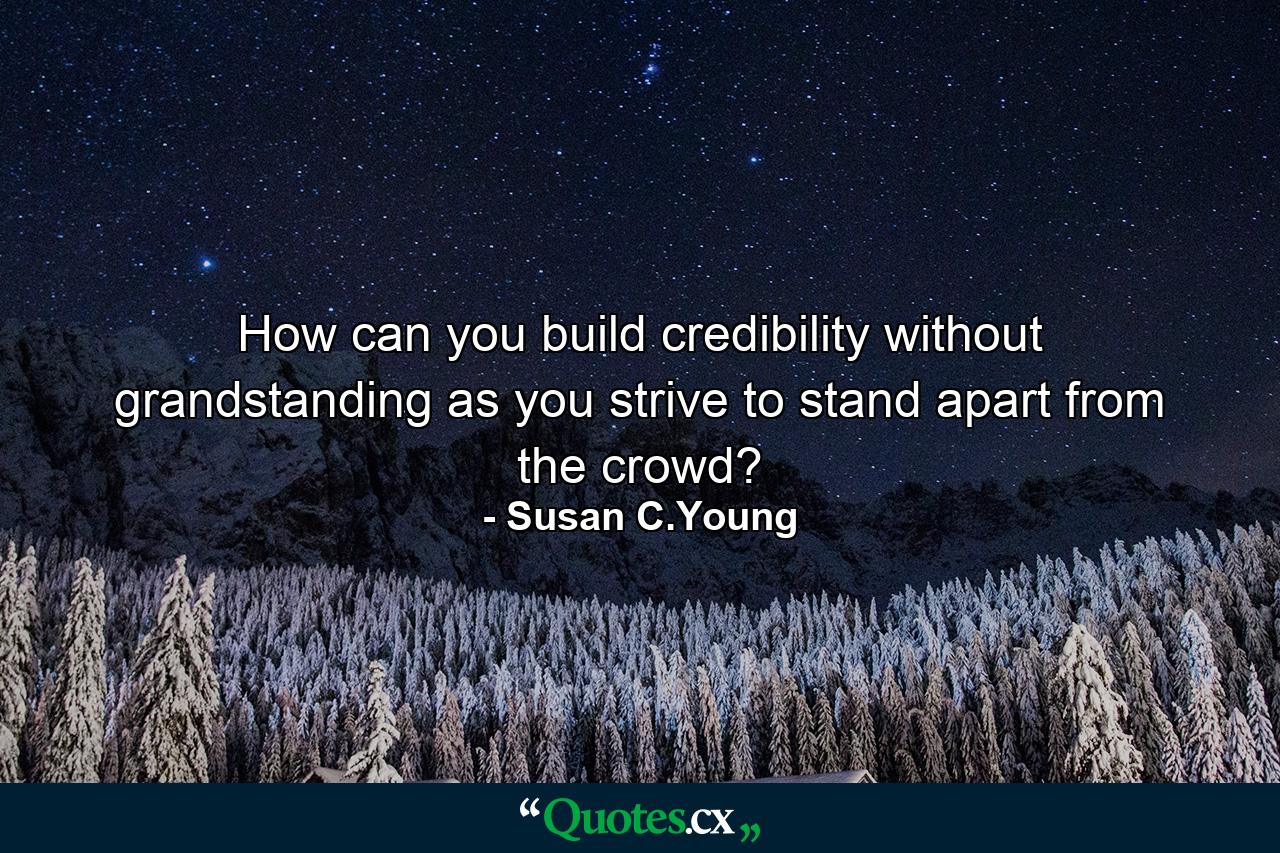 How can you build credibility without grandstanding as you strive to stand apart from the crowd? - Quote by Susan C.Young