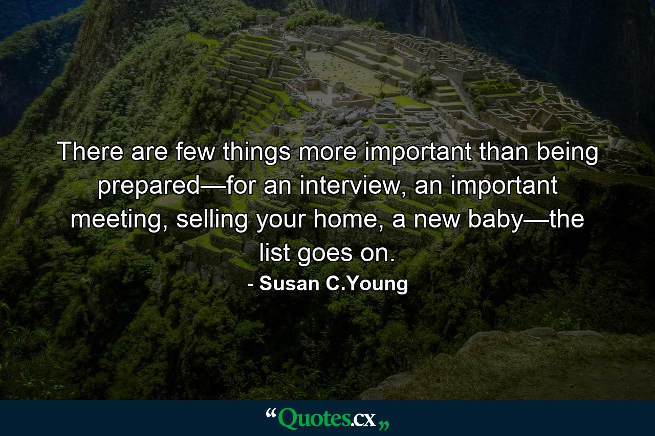 There are few things more important than being prepared—for an interview, an important meeting, selling your home, a new baby—the list goes on. - Quote by Susan C.Young