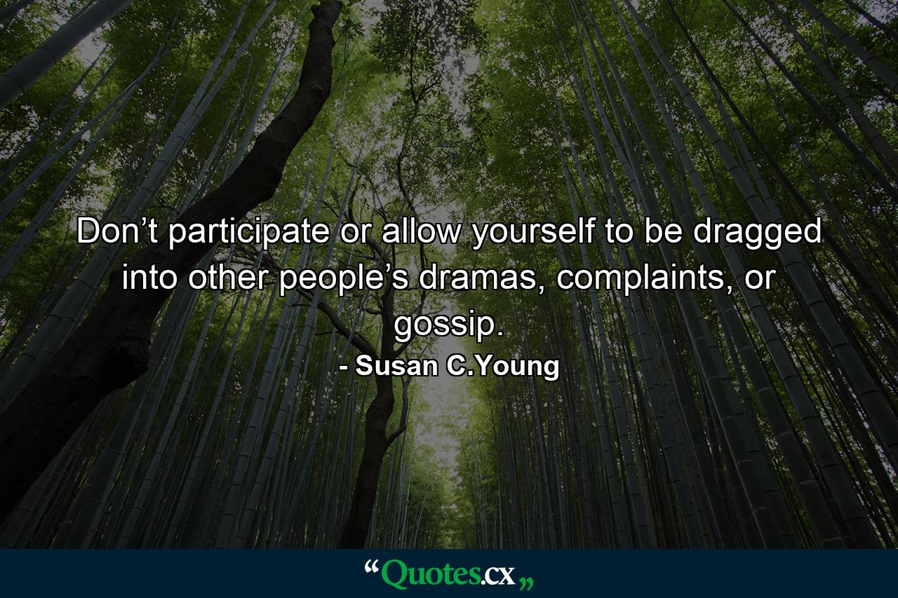 Don’t participate or allow yourself to be dragged into other people’s dramas, complaints, or gossip. - Quote by Susan C.Young