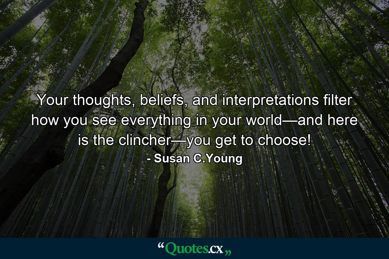 Your thoughts, beliefs, and interpretations filter how you see everything in your world—and here is the clincher—you get to choose! - Quote by Susan C.Young