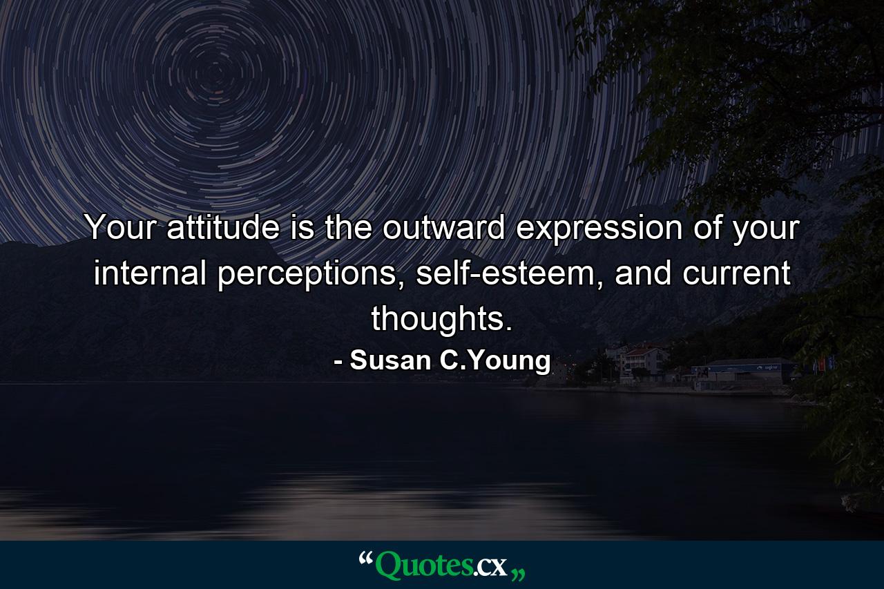 Your attitude is the outward expression of your internal perceptions, self-esteem, and current thoughts. - Quote by Susan C.Young