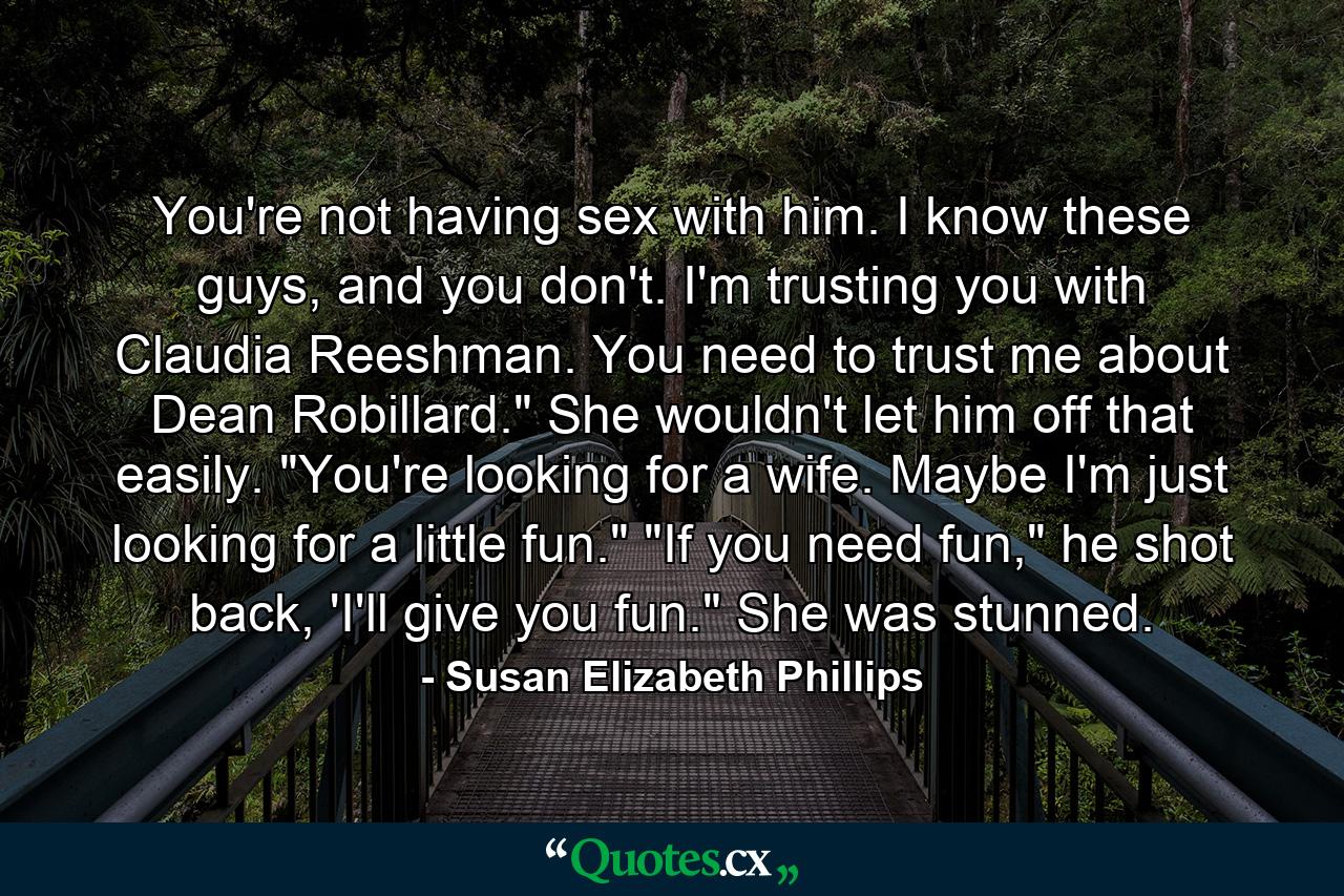 You're not having sex with him. I know these guys, and you don't. I'm trusting you with Claudia Reeshman. You need to trust me about Dean Robillard.