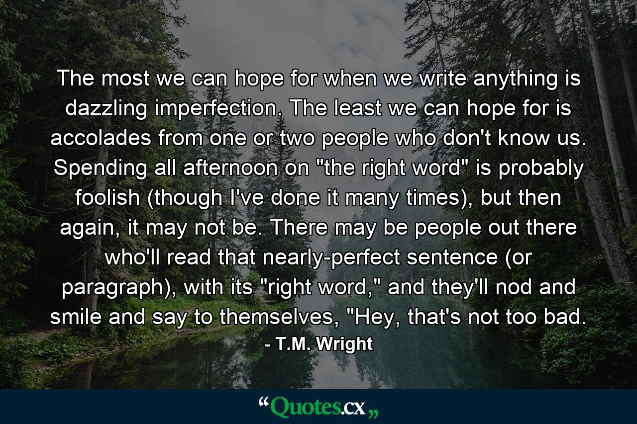 The most we can hope for when we write anything is dazzling imperfection. The least we can hope for is accolades from one or two people who don't know us. Spending all afternoon on 