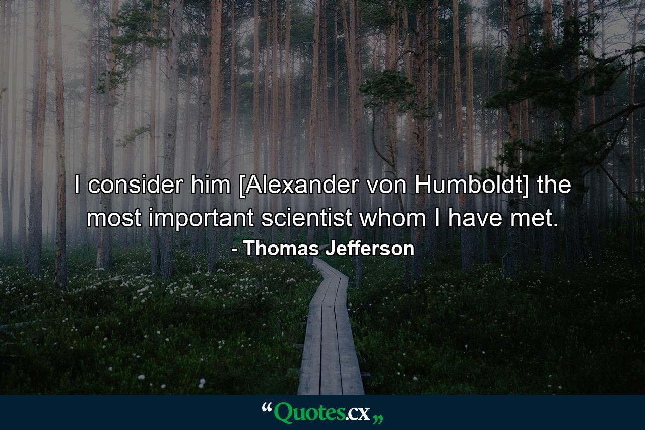 I consider him [Alexander von Humboldt] the most important scientist whom I have met. - Quote by Thomas Jefferson