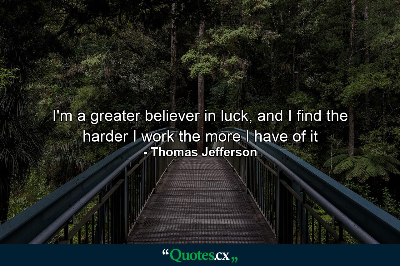 I'm a greater believer in luck, and I find the harder I work the more I have of it - Quote by Thomas Jefferson