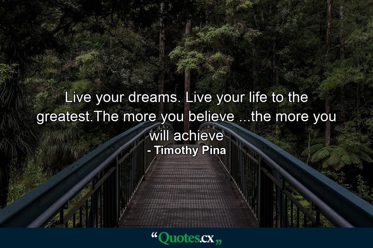 Live your dreams. Live your life to the greatest.The more you believe ...the more you will achieve - Quote by Timothy Pina