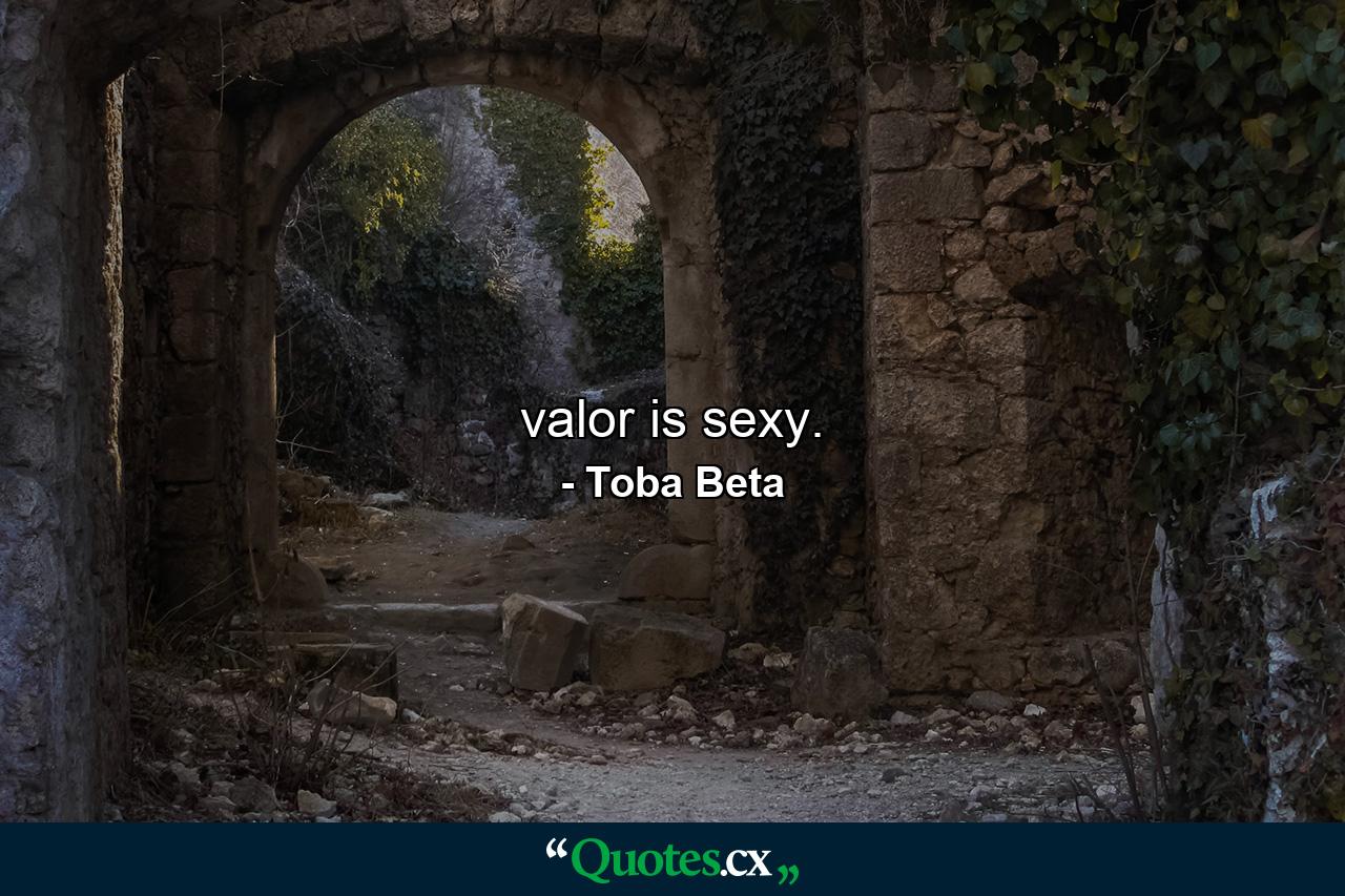 valor is sexy. - Quote by Toba Beta