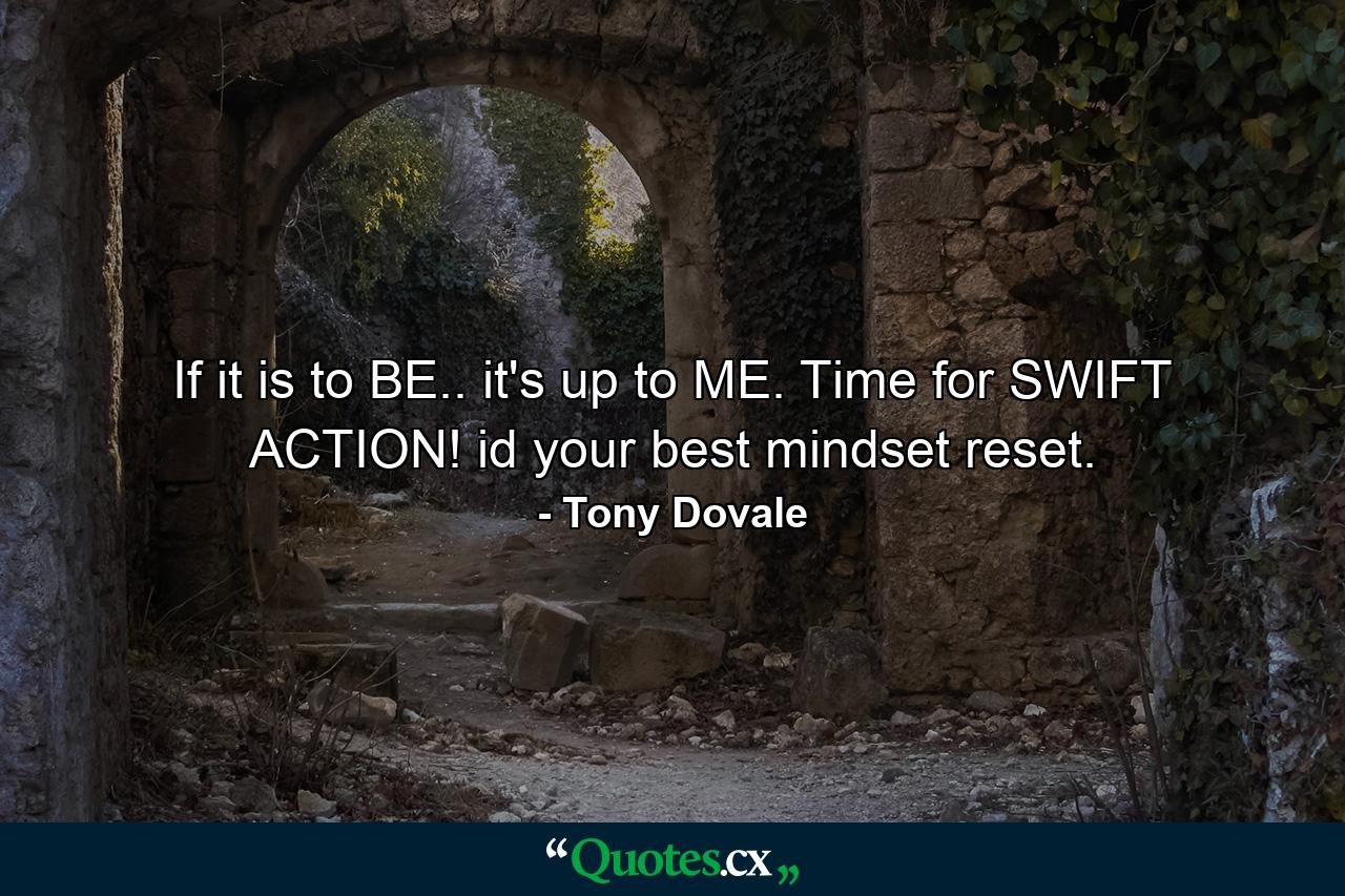 If it is to BE.. it's up to ME. Time for SWIFT ACTION! id your best mindset reset. - Quote by Tony Dovale