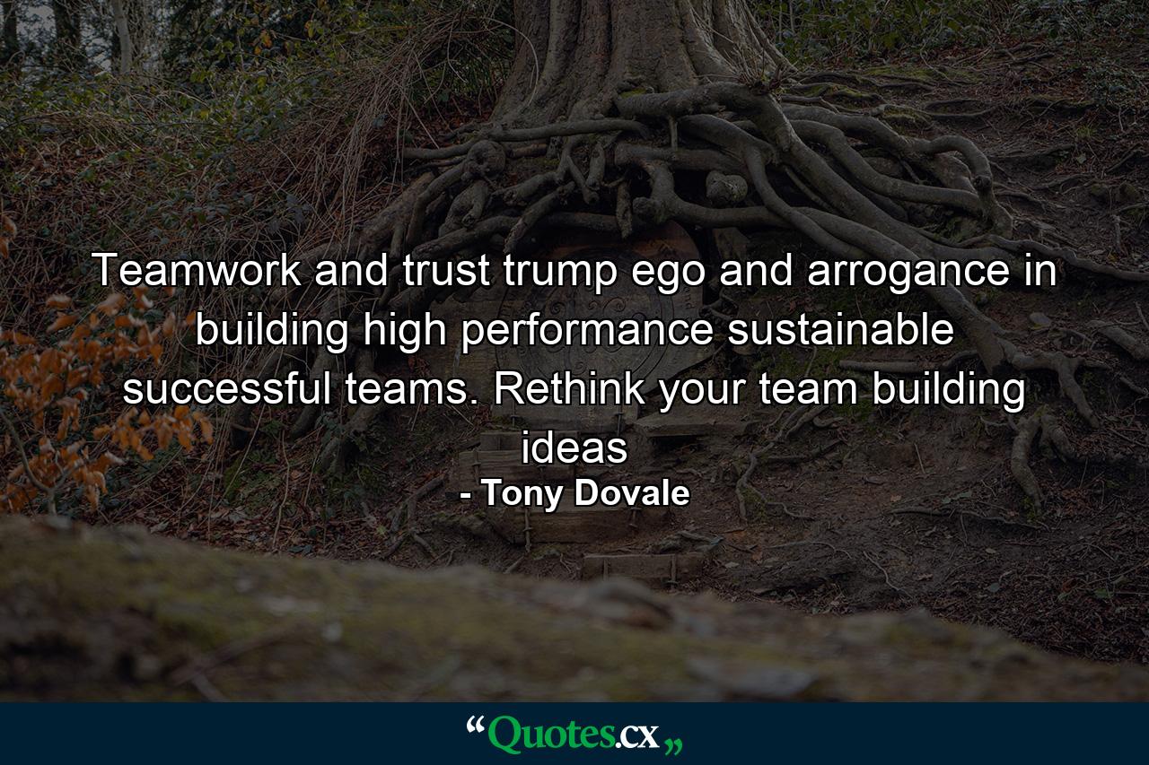 Teamwork and trust trump ego and arrogance in building high performance sustainable successful teams. Rethink your team building ideas - Quote by Tony Dovale