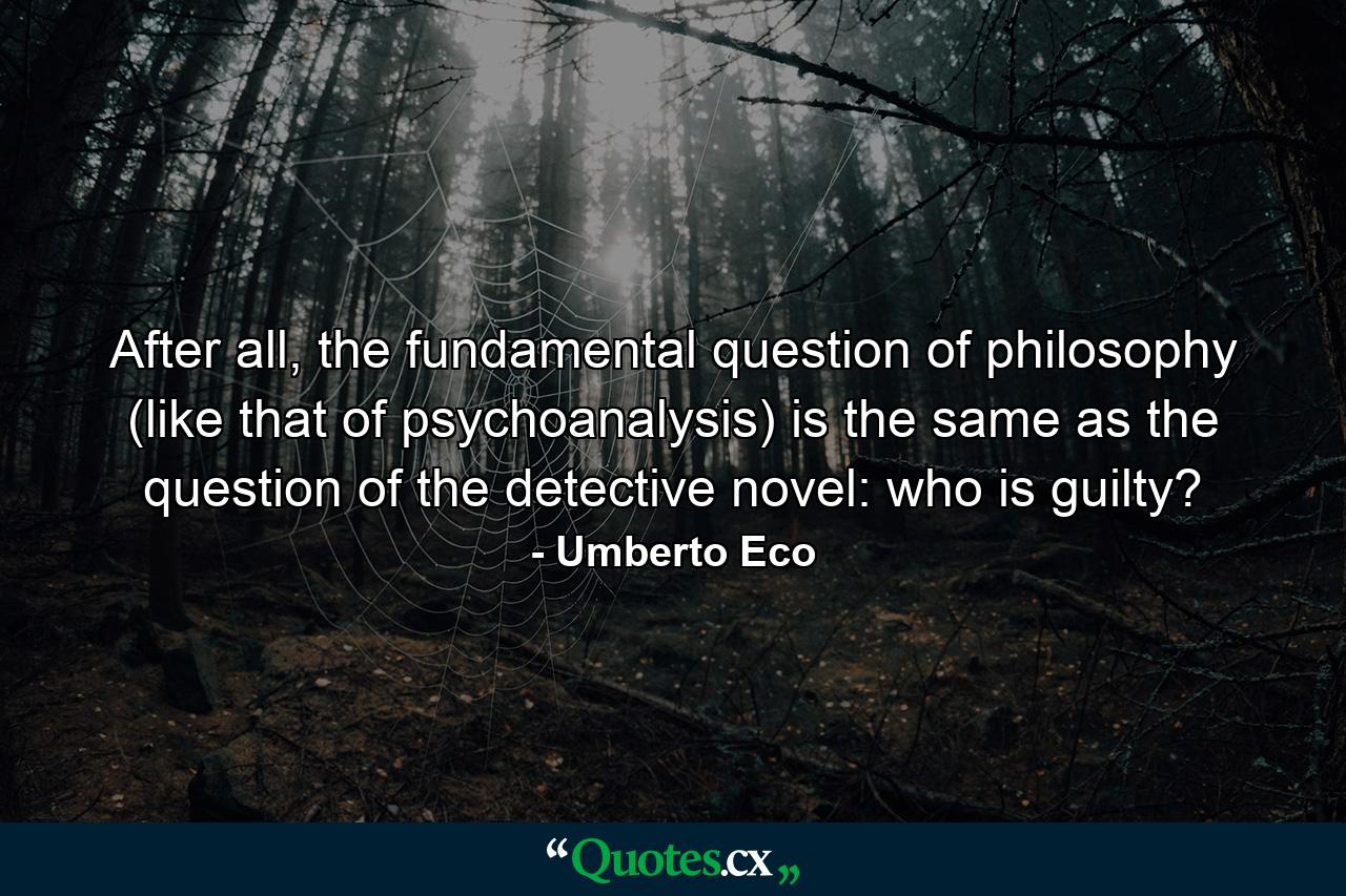 After all, the fundamental question of philosophy (like that of psychoanalysis) is the same as the question of the detective novel: who is guilty? - Quote by Umberto Eco