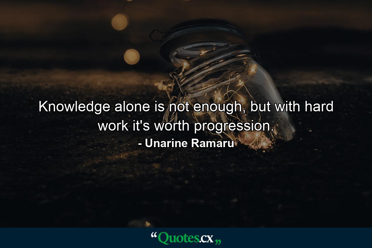 Knowledge alone is not enough, but with hard work it's worth progression. - Quote by Unarine Ramaru