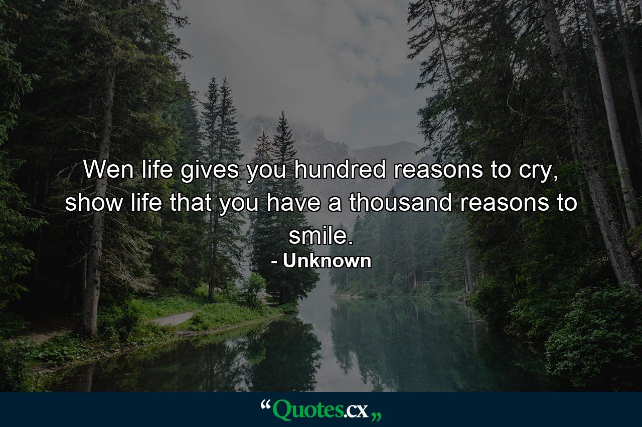 Wen life gives you hundred reasons to cry, show life that you have a thousand reasons to smile. - Quote by Unknown