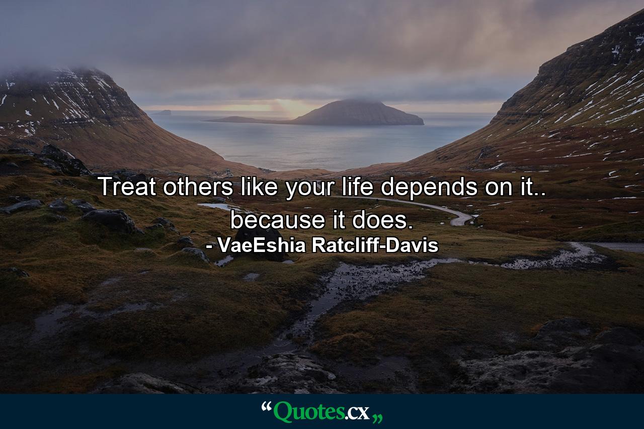 Treat others like your life depends on it.. because it does. - Quote by VaeEshia Ratcliff-Davis