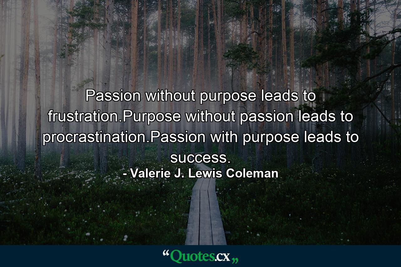 Passion without purpose leads to frustration.Purpose without passion leads to procrastination.Passion with purpose leads to success. - Quote by Valerie J. Lewis Coleman