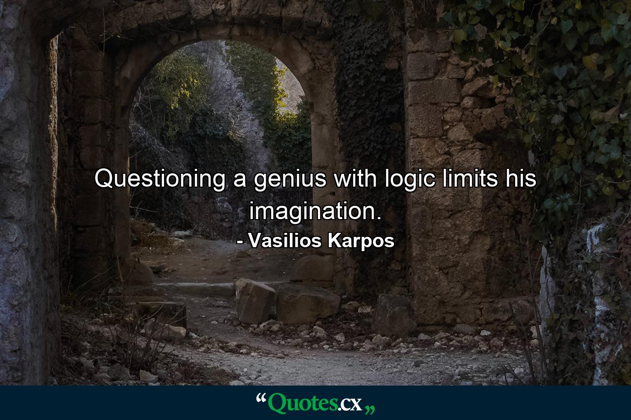 Questioning a genius with logic limits his imagination. - Quote by Vasilios Karpos