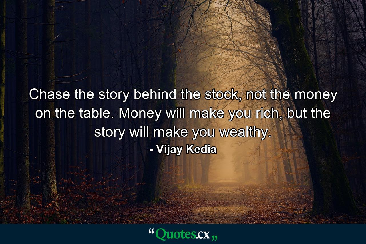 Chase the story behind the stock, not the money on the table. Money will make you rich, but the story will make you wealthy. - Quote by Vijay Kedia