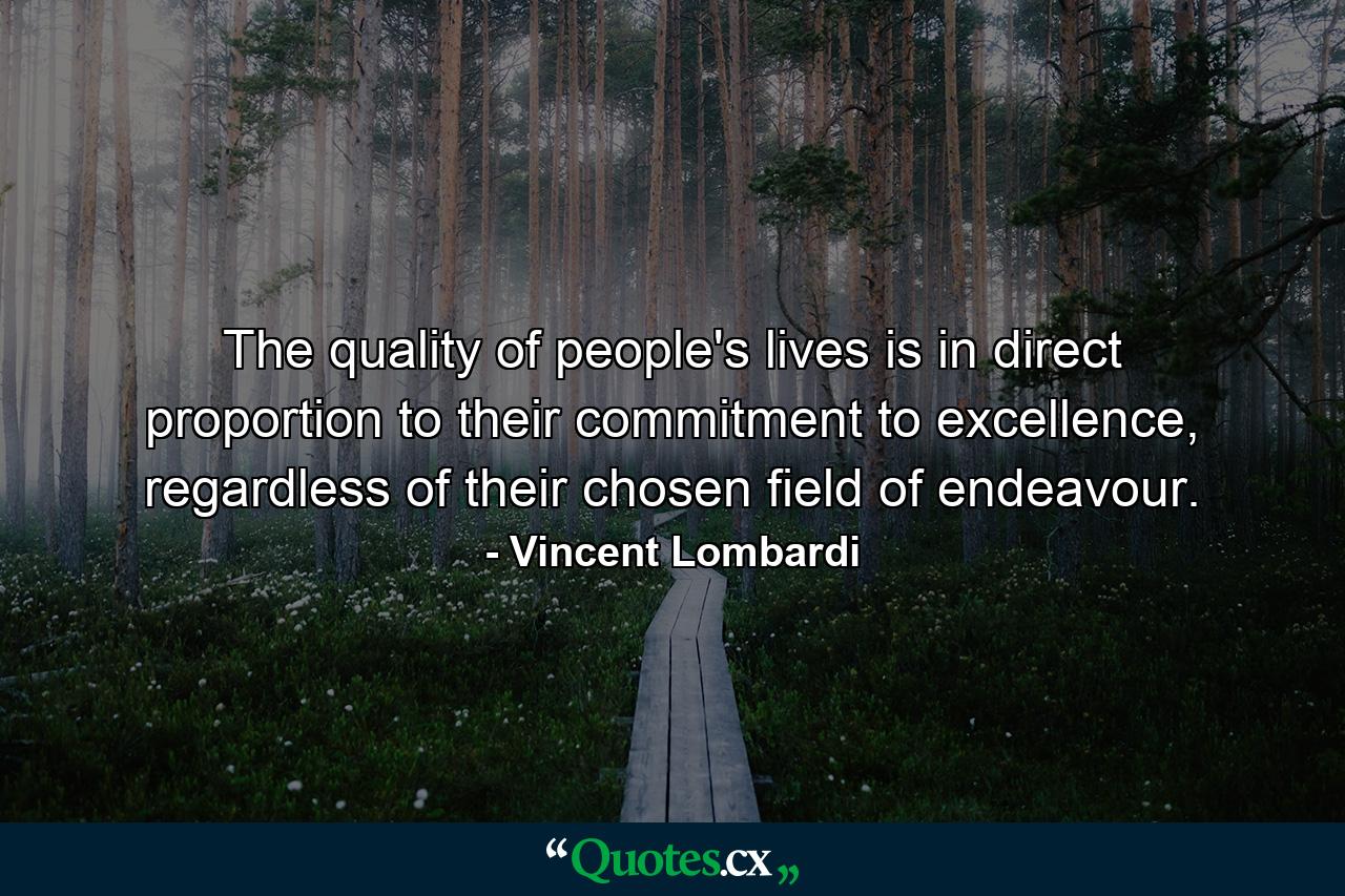 The quality of people's lives is in direct proportion to their commitment to excellence, regardless of their chosen field of endeavour. - Quote by Vincent Lombardi