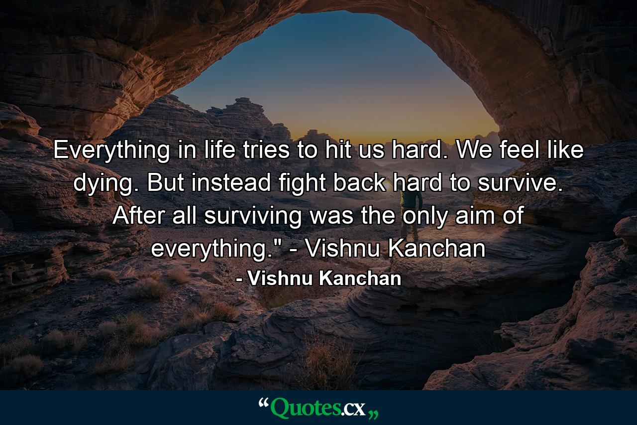 Everything in life tries to hit us hard. We feel like dying. But instead fight back hard to survive. After all surviving was the only aim of everything.