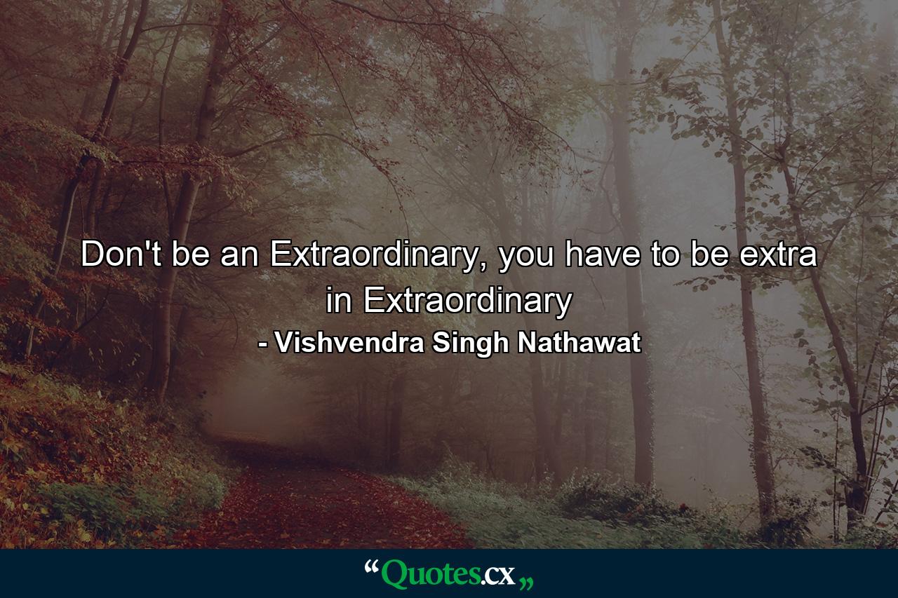 Don't be an Extraordinary, you have to be extra in Extraordinary - Quote by Vishvendra Singh Nathawat