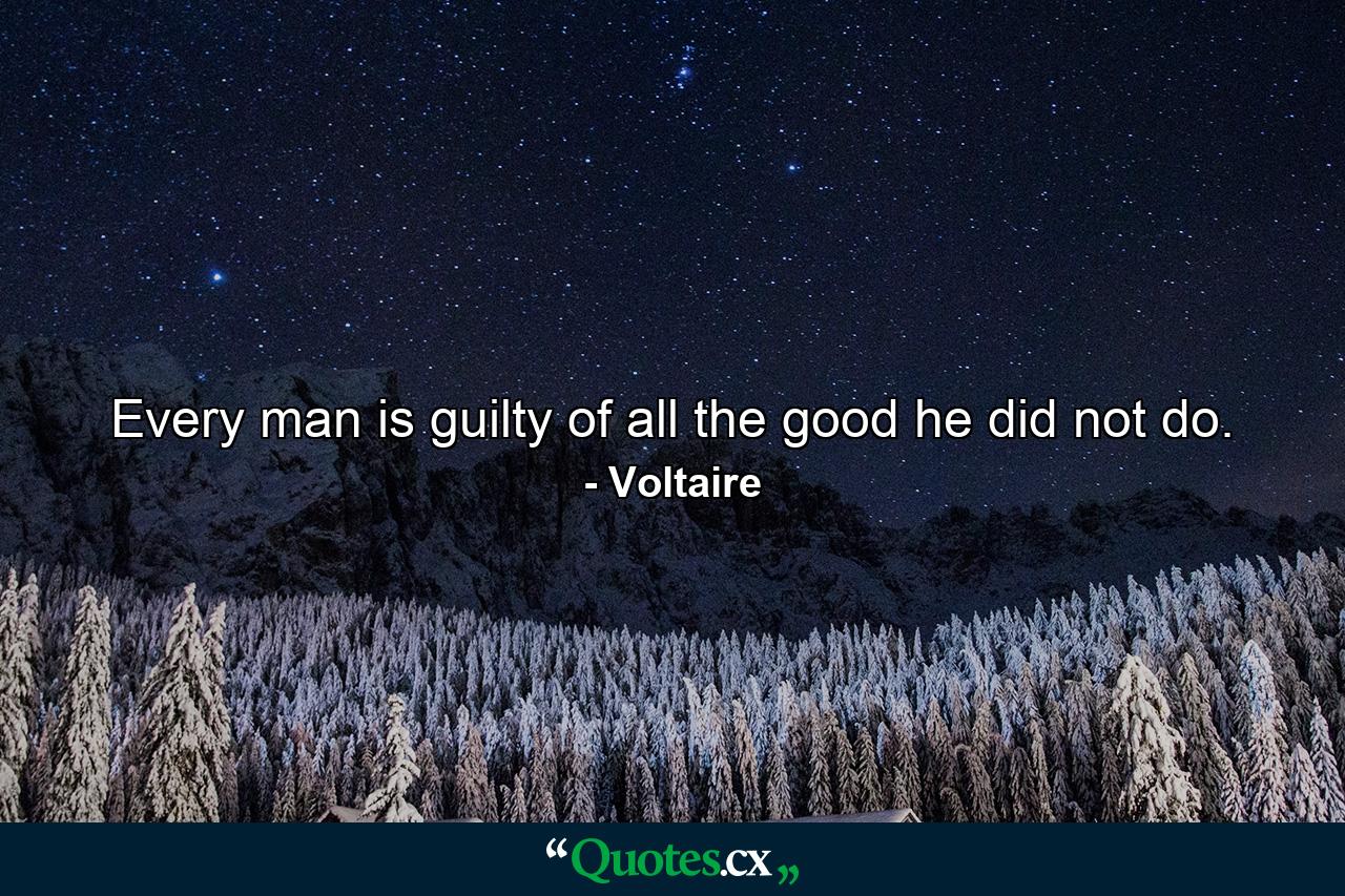 Every man is guilty of all the good he did not do. - Quote by Voltaire