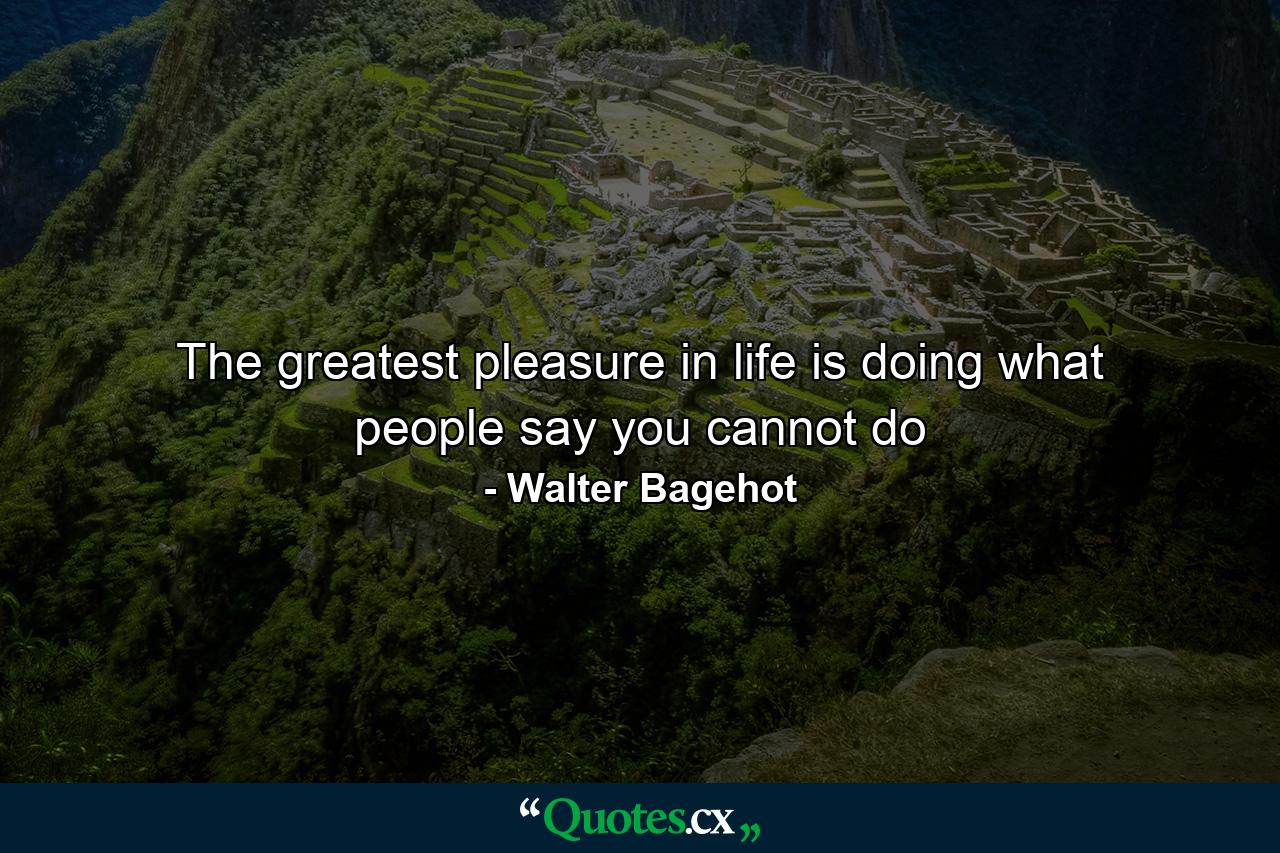 The greatest pleasure in life is doing what people say you cannot do - Quote by Walter Bagehot