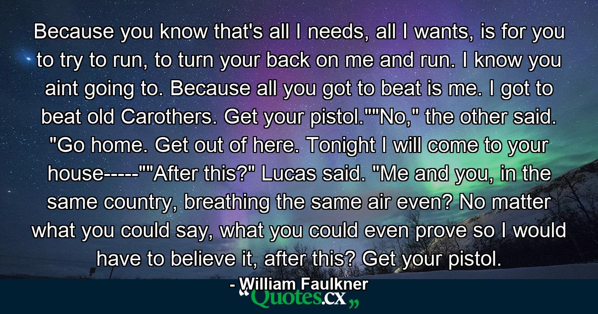 Because you know that's all I needs, all I wants, is for you to try to run, to turn your back on me and run. I know you aint going to. Because all you got to beat is me. I got to beat old Carothers. Get your pistol.