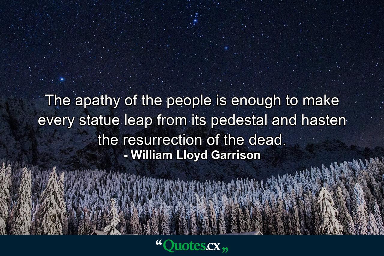 The apathy of the people is enough to make every statue leap from its pedestal and hasten the resurrection of the dead. - Quote by William Lloyd Garrison