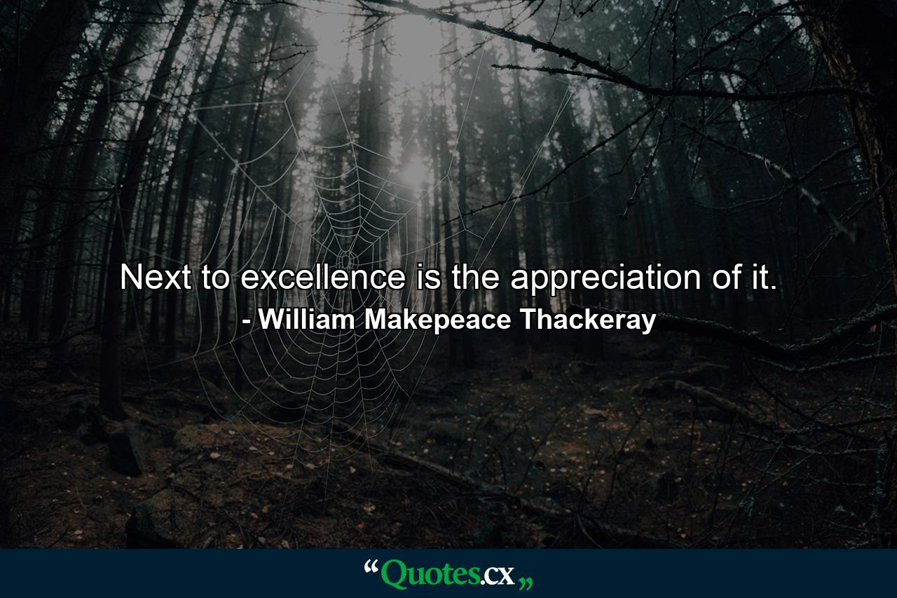 Next to excellence is the appreciation of it. - Quote by William Makepeace Thackeray